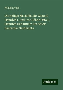 Die heilige Mathilde, ihr Gemahl Heinrich I. und ihre Söhne Otto I., Heinrich und Bruno: Ein Stück deutscher Geschichte - Volk, Wilhelm Die heilige Mathilde, ihr Gemahl Heinrich I. und ihre Söhne Otto I., Heinrich und Bruno: Ein Stück deutscher Geschichte - Volk, Wilhelm