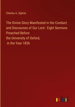The Divine Glory Manifested in the Conduct and Discourses of Our Lord : Eight Sermons Preached Before the University of Oxford, in the Year 1836