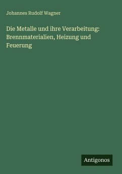 Cover Die Metalle und ihre Verarbeitung: Brennmaterialien, Heizung und Feuerung