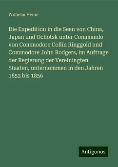 Die Expedition in die Seen von China, Japan und Ochotsk unter Commando von Commodore Collin Ringgold und Commodore John Rodgers, im Auftrage der Regierung der Vereiningten Staaten, unternommen in den Jahren 1853 bis 1856 - Heine, Wilhelm Die Expedition in die Seen von China, Japan und Ochotsk unter Commando von Commodore Collin Ringgold und Commodore John Rodgers, im Auftrage der Regierung der Vereiningten Staaten, unternommen in den Jahren 1853 bis 1856 - Heine, Wilhelm