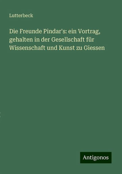 Die Freunde Pindar's: ein Vortrag, gehalten in der Gesellschaft für Wissenschaft und Kunst zu Giessen