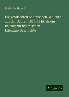 Die gefälschten böhmischen Gedichte aus den Jahren 1816-1849: als ein Beitrag zur böhmischen Literatur-Geschichte - Hanu¿, Ignác Jan