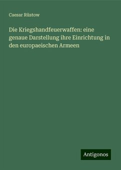 Die Kriegshandfeuerwaffen: eine genaue Darstellung ihre Einrichtung in den europaeischen Armeen - Rüstow, Caesar