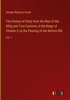 The History of Party from the Rise of the Whig and Tory Factions, in the Reign of Charles II, to the Passing of the Reform Bill