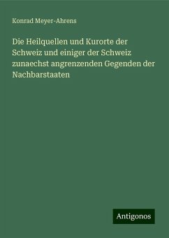 Die Heilquellen und Kurorte der Schweiz und einiger der Schweiz zunaechst angrenzenden Gegenden der Nachbarstaaten - Meyer-Ahrens, Konrad Die Heilquellen und Kurorte der Schweiz und einiger der Schweiz zunaechst angrenzenden Gegenden der Nachbarstaaten - Meyer-Ahrens, Konrad