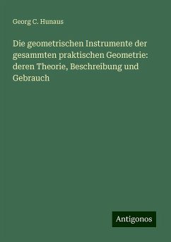 Die geometrischen Instrumente der gesammten praktischen Geometrie: deren Theorie, Beschreibung und Gebrauch - Hunaus, Georg C. Die geometrischen Instrumente der gesammten praktischen Geometrie: deren Theorie, Beschreibung und Gebrauch - Hunaus, Georg C.