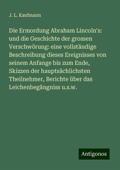 Die Ermordung Abraham Lincoln's: und die Geschichte der grossen Verschwörung: eine vollständige Beschreibung dieses Ereignisses von seinem Anfange bis zum Ende, Skizzen der hauptsächlichsten Theilnehmer, Berichte über das Leichenbegängniss u.s.w. - Kaufmann, J. L. Die Ermordung Abraham Lincoln's: und die Geschichte der grossen Verschwörung: eine vollständige Beschreibung dieses Ereignisses von seinem Anfange bis zum Ende, Skizzen der hauptsächlichsten Theilnehmer, Berichte über das Leichenbegängniss u.s.w. - Kaufmann, J. L.