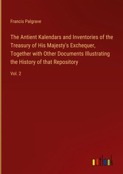 The Antient Kalendars and Inventories of the Treasury of His Majesty's Exchequer, Together with Other Documents Illustrating the History of that Repository