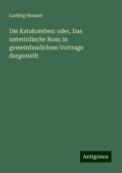 Die Katakomben: oder, Das unterirdische Rom; in gemeinfasslichem Vortrage dargestellt - Housse, Ludwig