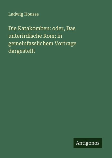 Die Katakomben: oder, Das unterirdische Rom; in gemeinfasslichem Vortrage dargestellt Die Katakomben: oder, Das unterirdische Rom; in gemeinfasslichem Vortrage dargestellt