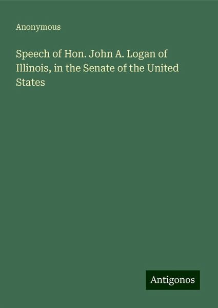 Speech of Hon. John A. Logan of Illinois, in the Senate of the United States Speech of Hon. John A. Logan of Illinois, in the Senate of the United States