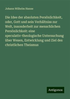 Die Idee der absoluten Persönlichkeit, oder, Gott und sein Verhältniss zur Welt, insonderheit zur menschlichen Persönlichkeit: eine speculativ-theologische Untersuchung über Wesen, Entwicklung und Ziel des christlichen Theismus - Hanne, Johann Wilhelm Die Idee der absoluten Persönlichkeit, oder, Gott und sein Verhältniss zur Welt, insonderheit zur menschlichen Persönlichkeit: eine speculativ-theologische Untersuchung über Wesen, Entwicklung und Ziel des christlichen Theismus - Hanne, Johann Wilhelm
