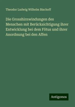 Die Grosshirnwindungen des Menschen mit Berücksichtigung ihrer Entwicklung bei dem Fötus und ihrer Anordnung bei den Affen - Bischoff, Theodor Ludwig Wilhelm