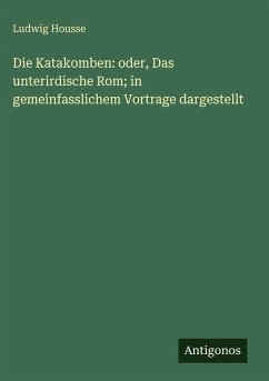 Cover Die Katakomben: oder, Das unterirdische Rom; in gemeinfasslichem Vortrage dargestellt