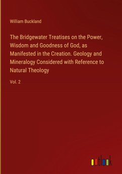 The Bridgewater Treatises on the Power, Wisdom and Goodness of God, as Manifested in the Creation. Geology and Mineralogy Considered with Reference to Natural Theology The Bridgewater Treatises on the Power, Wisdom and Goodness of God, as Manifested in the Creation. Geology and Mineralogy Considered with Reference to Natural Theology