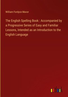 The English Spelling Book : Accompanied by a Progressive Series of Easy and Familiar Lessons, Intended as an Introduction to the English Language The English Spelling Book : Accompanied by a Progressive Series of Easy and Familiar Lessons, Intended as an Introduction to the English Language