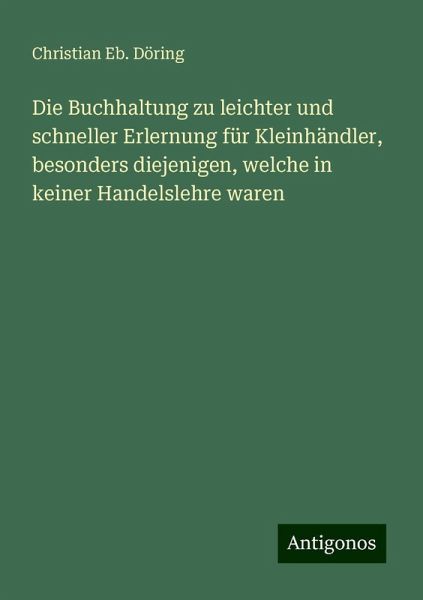 Die Buchhaltung zu leichter und schneller Erlernung für Kleinhändler, besonders diejenigen, welche in keiner Handelslehre waren Die Buchhaltung zu leichter und schneller Erlernung für Kleinhändler, besonders diejenigen, welche in keiner Handelslehre waren