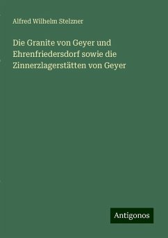 Die Granite von Geyer und Ehrenfriedersdorf sowie die Zinnerzlagerstätten von Geyer - Stelzner, Alfred Wilhelm