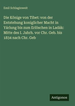 Die Könige von Tibet: von der Entstehung koniglicher Macht in Yárlung bis zum Erlöschen in Ladák: Mitte des I. Jahrh. vor Chr. Geb. bis 1834 nach Chr. Geb - Schlaginweit, Emil Die Könige von Tibet: von der Entstehung koniglicher Macht in Yárlung bis zum Erlöschen in Ladák: Mitte des I. Jahrh. vor Chr. Geb. bis 1834 nach Chr. Geb - Schlaginweit, Emil