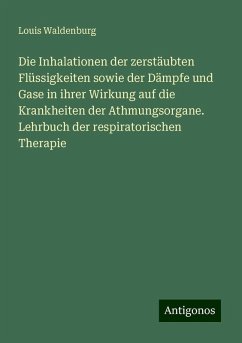 Die Inhalationen der zerstäubten Flüssigkeiten sowie der Dämpfe und Gase in ihrer Wirkung auf die Krankheiten der Athmungsorgane. Lehrbuch der respiratorischen Therapie - Waldenburg, Louis