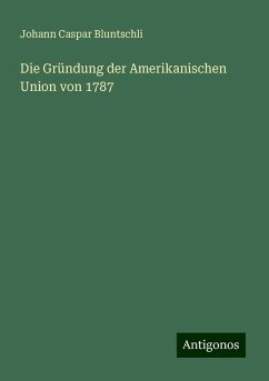 Die Gründung der Amerikanischen Union von 1787 - Bluntschli, Johann Caspar