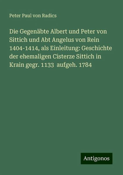 Die Gegenäbte Albert und Peter von Sittich und Abt Angelus von Rein 1404-1414, als Einleitung: Geschichte der ehemaligen Cisterze Sittich in Krain gegr. 1133 aufgeh. 1784