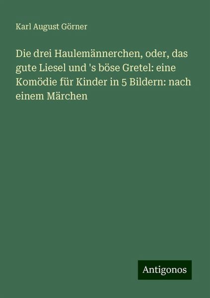 Die drei Haulemännerchen, oder, das gute Liesel und 's böse Gretel: eine Komödie für Kinder in 5 Bildern: nach einem Märchen