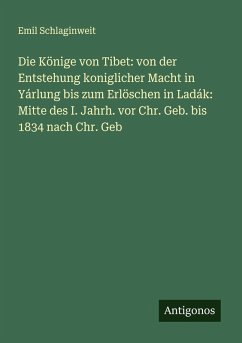 Cover Die Könige von Tibet: von der Entstehung koniglicher Macht in Yárlung bis zum Erlöschen in Ladák: Mitte des I. Jahrh. vor Chr. Geb. bis 1834 nach Chr. Geb