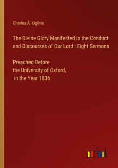 The Divine Glory Manifested in the Conduct and Discourses of Our Lord : Eight Sermons Preached Before the University of Oxford, in the Year 1836