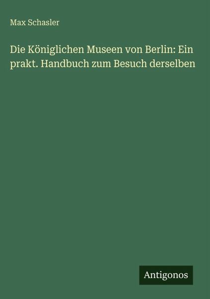 Die Königlichen Museen von Berlin: Ein prakt. Handbuch zum Besuch derselben Die Königlichen Museen von Berlin: Ein prakt. Handbuch zum Besuch derselben