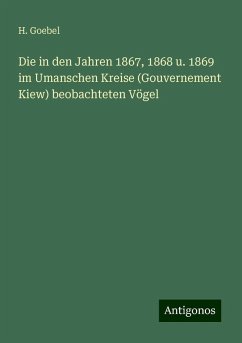 Die in den Jahren 1867, 1868 u. 1869 im Umanschen Kreise (Gouvernement Kiew) beobachteten Vögel - Goebel, H.