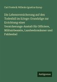 Die Lebensversicherung auf den Todesfall im Kriege: Grundzüge zur Errichtung einer Versicherungs-Anstalt für Officiere, Militairbeamte, Landwehrmänner und Feldwebel Die Lebensversicherung auf den Todesfall im Kriege: Grundzüge zur Errichtung einer Versicherungs-Anstalt für Officiere, Militairbeamte, Landwehrmänner und Feldwebel