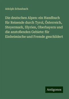 Die deutschen Alpen: ein Handbuch für Reisende durch Tyrol, Österreich, Steyermark, Illyrien, Oberbayern und die anstoßenden Gebiete: für Einheimische und Fremde geschildert - Schaubach, Adolph