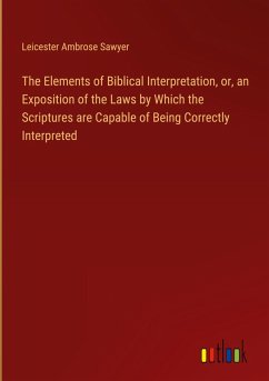 The Elements of Biblical Interpretation, or, an Exposition of the Laws by Which the Scriptures are Capable of Being Correctly Interpreted