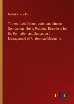 The Anatomist's Instructor, and Museum Companion : Being Practical Directions for the Formation and Subsequent Management of Anatomical Museums