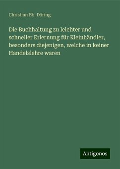 Die Buchhaltung zu leichter und schneller Erlernung für Kleinhändler, besonders diejenigen, welche in keiner Handelslehre waren - Döring, Christian Eb.