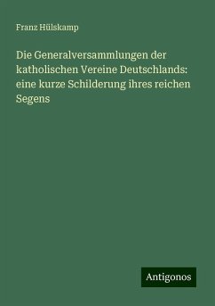 Die Generalversammlungen der katholischen Vereine Deutschlands: eine kurze Schilderung ihres reichen Segens - Hülskamp, Franz