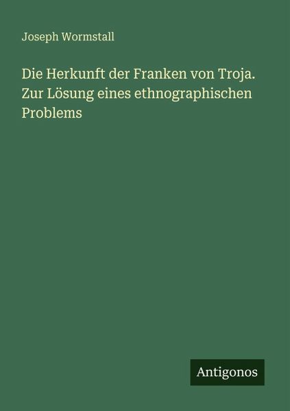 Die Herkunft der Franken von Troja. Zur Lösung eines ethnographischen Problems Die Herkunft der Franken von Troja. Zur Lösung eines ethnographischen Problems