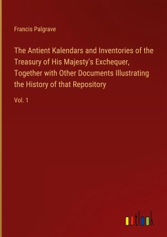 The Antient Kalendars and Inventories of the Treasury of His Majesty's Exchequer, Together with Other Documents Illustrating the History of that Repository - Palgrave, Francis