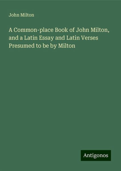 A Common-place Book of John Milton, and a Latin Essay and Latin Verses Presumed to be by Milton A Common-place Book of John Milton, and a Latin Essay and Latin Verses Presumed to be by Milton