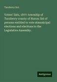 Voters' lists, 1877: township of Turnberry county of Huron: list of persons entitled to vote atmunicipal elections and elections to the Legislative Assembly .