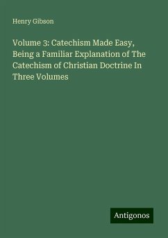 Volume 3: Catechism Made Easy, Being a Familiar Explanation of The Catechism of Christian Doctrine In Three Volumes - Gibson, Henry