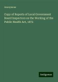 Copy of Reports of Local Government Board Inspectors on the Working of the Public Health Act, 1872 Copy of Reports of Local Government Board Inspectors on the Working of the Public Health Act, 1872