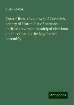 Voters' lists, 1877, town of Goderich, county of Huron: list of persons entitled to vote at municipal elections and elections to the Legislative Assembly - Ont., Goderich