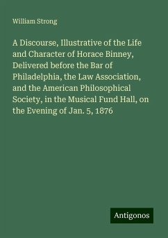 A Discourse, Illustrative of the Life and Character of Horace Binney, Delivered before the Bar of Philadelphia, the Law Association, and the American Philosophical Society, in the Musical Fund Hall, on the Evening of Jan. 5, 1876 - Strong, William