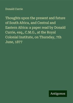 Thoughts upon the present and future of South Africa, and Central and Eastern Africa: a paper read by Donald Currie, esq., C.M.G., at the Royal Colonial Institute, on Thursday, 7th June, 1877 - Currie, Donald