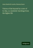 Visions of the beyond by a seer of to-day, or, Symbolic teachings from the higher life Visions of the beyond by a seer of to-day, or, Symbolic teachings from the higher life