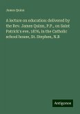 A lecture on education: delivered by the Rev. James Quinn, P.P., on Saint Patrick's eve, 1876, in the Catholic school house, St. Stephen, N.B A lecture on education: delivered by the Rev. James Quinn, P.P., on Saint Patrick's eve, 1876, in the Catholic school house, St. Stephen, N.B