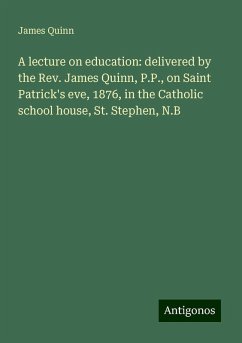 A lecture on education: delivered by the Rev. James Quinn, P.P., on Saint Patrick's eve, 1876, in the Catholic school house, St. Stephen, N.B - Quinn, James