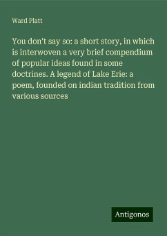You don't say so: a short story, in which is interwoven a very brief compendium of popular ideas found in some doctrines. A legend of Lake Erie: a poem, founded on indian tradition from various sources - Platt, Ward